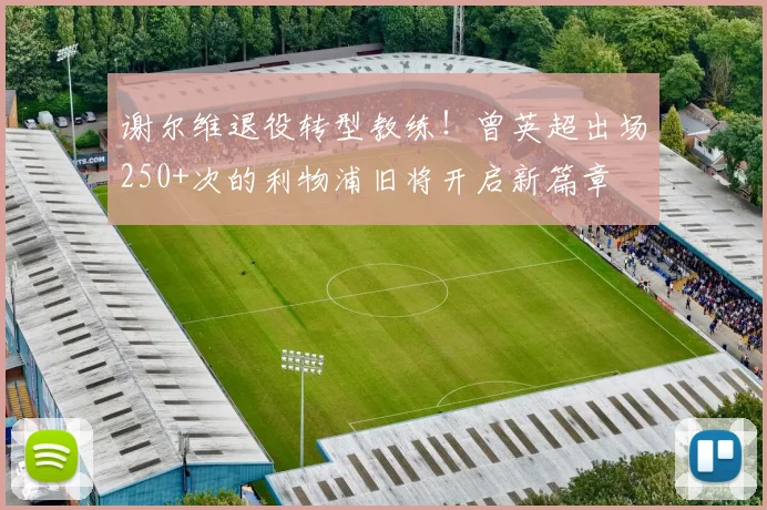 谢尔维退役转型教练!曾英超出场250+次的利物浦旧将开启新篇章