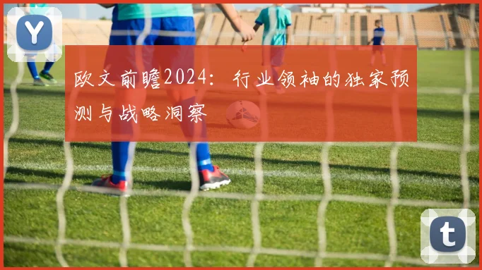 欧文前瞻2024:行业领袖的独家预测与战略洞察