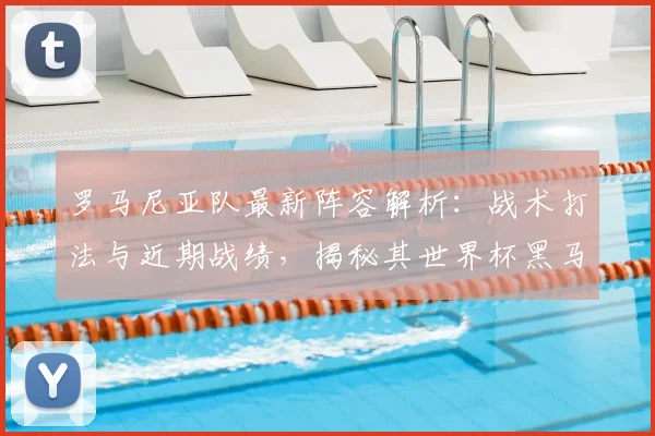 罗马尼亚队最新阵容解析：战术打法与近期战绩，揭秘其世界杯黑马前景