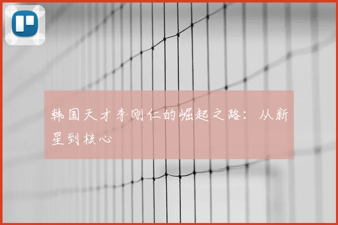 韩国天才李刚仁的崛起之路：从新星到核心