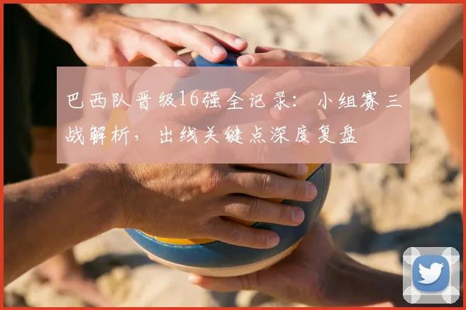 巴西队晋级16强全记录:小组赛三战解析,出线关键点深度复盘