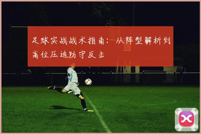 足球实战战术指南:从阵型解析到高位压迫防守反击
