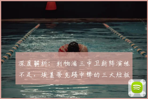 深度解析：利物浦三中卫新阵演练不足，埃基蒂克踢中锋的三大短板