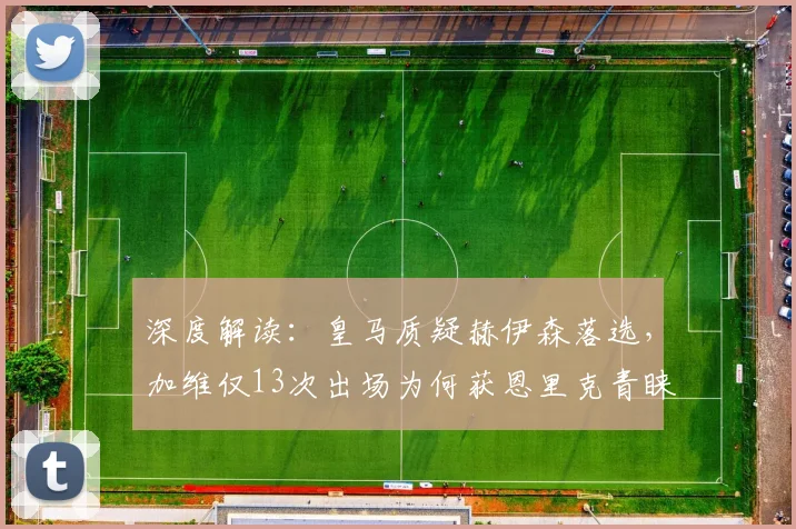 深度解读:皇马质疑赫伊森落选,加维仅13次出场为何获恩里克青睐?