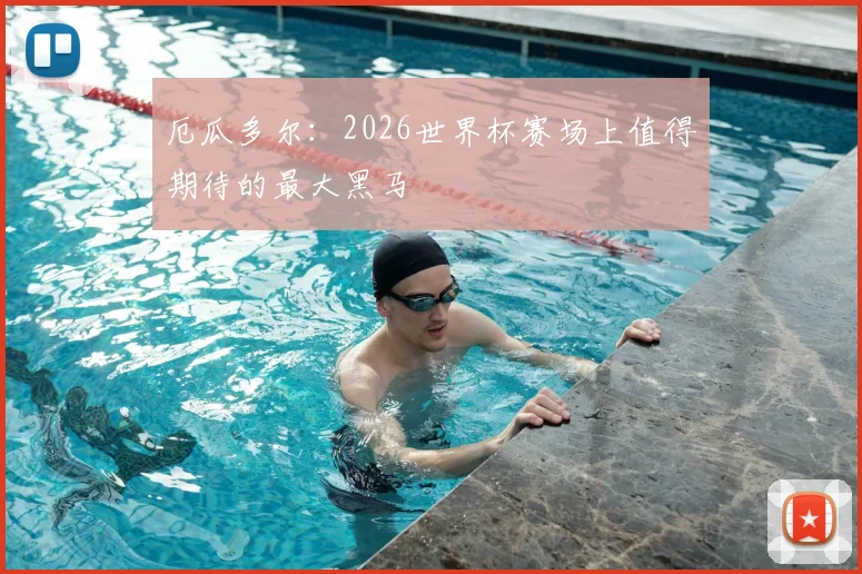 厄瓜多尔:2026世界杯赛场上值得期待的最大黑马