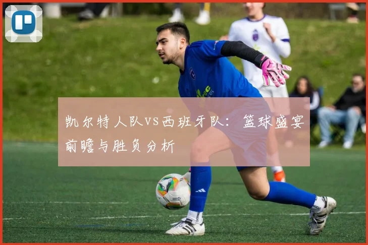 凯尔特人队vs西班牙队:篮球盛宴前瞻与胜负分析