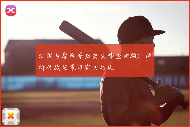 法国与摩洛哥历史交锋全回顾:详析对战记录与实力对比