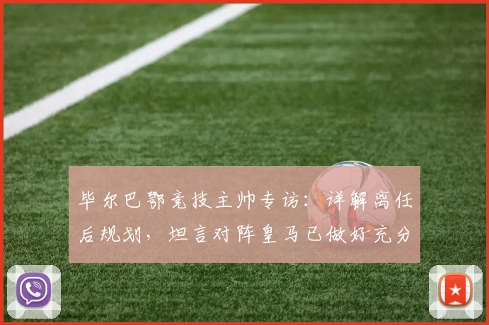 毕尔巴鄂竞技主帅专访:详解离任后规划,坦言对阵皇马已做好充分战术准备