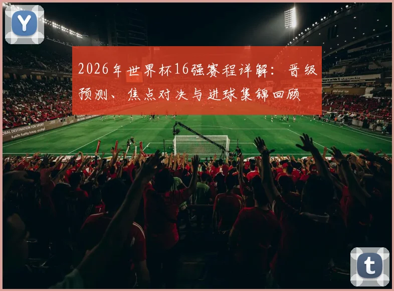 2026年世界杯16强赛程详解:晋级预测、焦点对决与进球集锦回顾